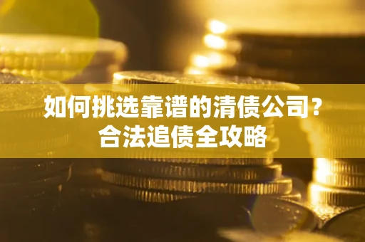 武汉如何挑选靠谱的清债公司?合法追债全攻略 武汉如何挑选靠谱的清债公司?合法追债全攻略