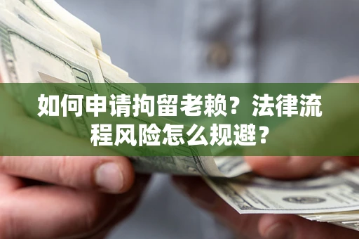 武汉如何申请拘留老赖？法律流程风险怎么规避？