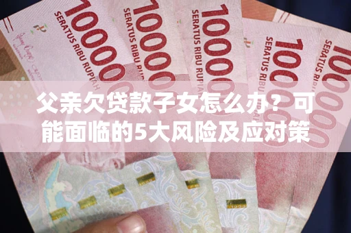 武汉父亲欠贷款子女怎么办?可能面临的5大风险及应对策略 武汉父亲欠贷款子女怎么办?可能面临的5大风险及应对策略
