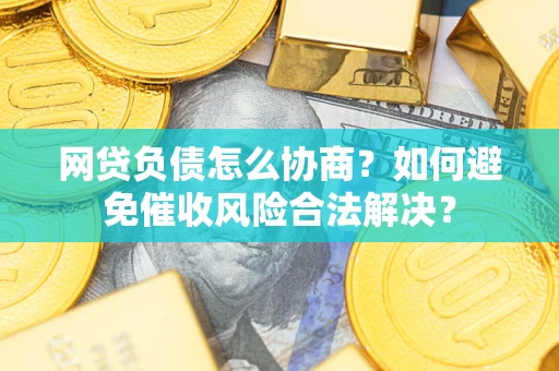 武汉网贷负债怎么协商？如何避免催收风险合法解决？