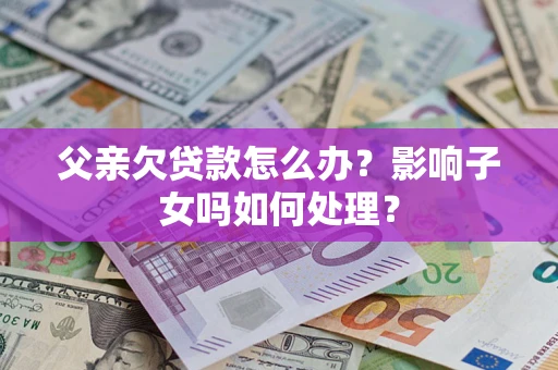 武汉父亲欠贷款怎么办？影响子女吗如何处理？