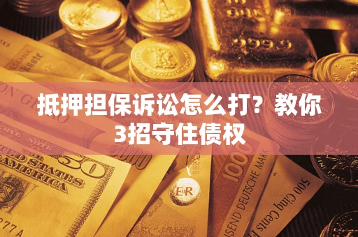 武汉抵押担保诉讼怎么打？教你3招守住债权