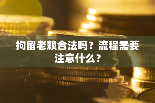 武汉拘留老赖合法吗？流程需要注意什么？