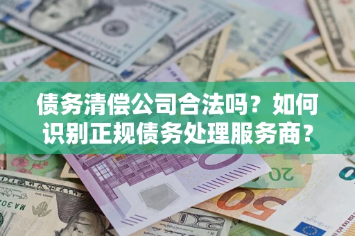 武汉债务清偿公司合法吗？如何识别正规债务处理服务商？