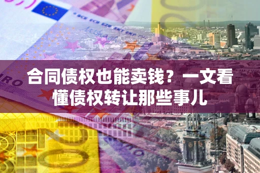 武汉合同债权也能卖钱？一文看懂债权转让那些事儿