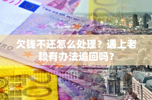 武汉欠钱不还怎么处理？遇上老赖有办法追回吗？