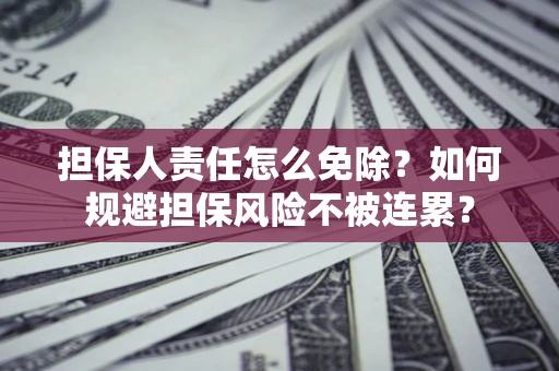 武汉担保人责任怎么免除？如何规避担保风险不被连累？