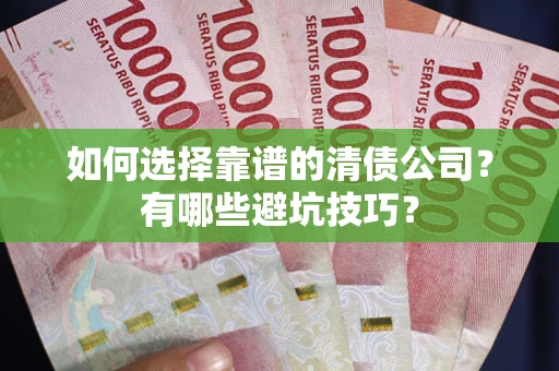 武汉如何选择靠谱的清债公司？有哪些避坑技巧？