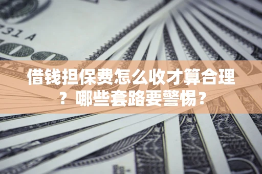 武汉借钱担保费怎么收才算合理？哪些套路要警惕？