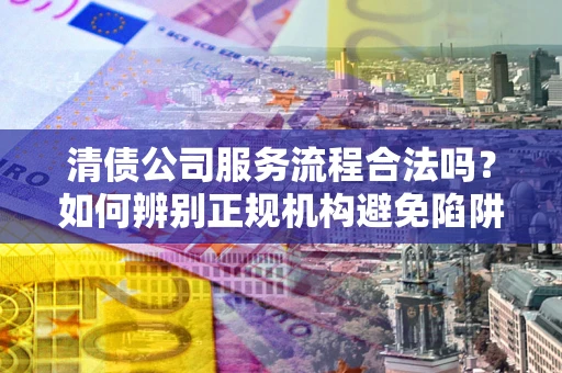 武汉清债公司服务流程合法吗？如何辨别正规机构避免陷阱？