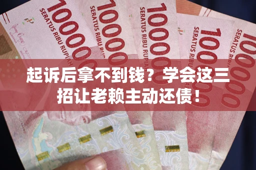 武汉起诉后拿不到钱？学会这三招让老赖主动还债！