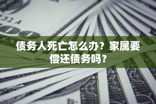 武汉债务人死亡怎么办？家属要偿还债务吗？