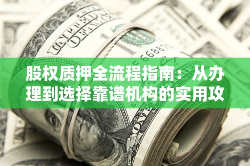 武汉股权质押全流程指南：从办理到选择靠谱机构的实用攻略