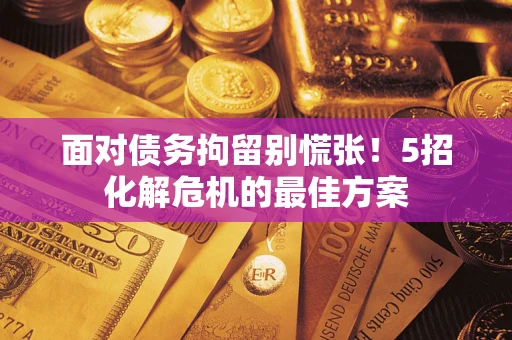 武汉面对债务拘留别慌张！5招化解危机的最佳方案