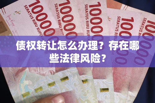 武汉债权转让怎么办理？存在哪些法律风险？