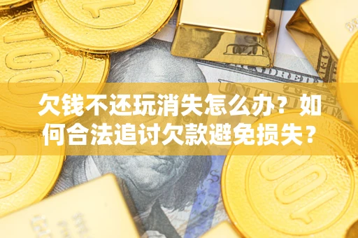 武汉欠钱不还玩消失怎么办？如何合法追讨欠款避免损失？