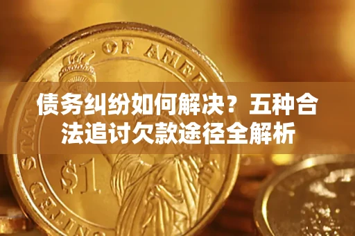 武汉债务纠纷如何解决？五种合法追讨欠款途径全解析