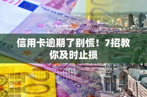 武汉信用卡逾期了别慌！7招教你及时止损