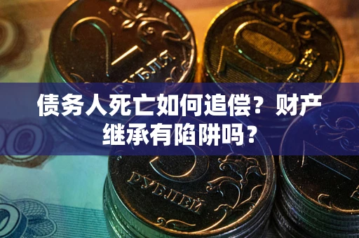 武汉债务人死亡如何追偿？财产继承有陷阱吗？