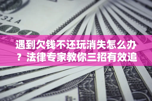 武汉遇到欠钱不还玩消失怎么办？法律专家教你三招有效追债！
