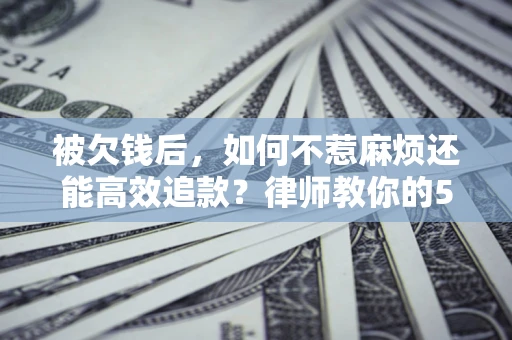 武汉被欠钱后，如何不惹麻烦还能高效追款？律师教你的5步合法讨债法