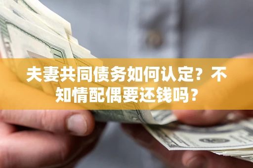 武汉夫妻共同债务如何认定？不知情配偶要还钱吗？