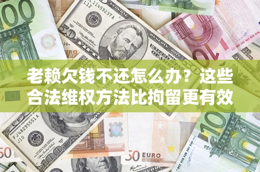 武汉老赖欠钱不还怎么办？这些合法维权方法比拘留更有效
