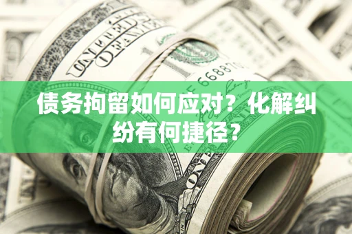 武汉债务拘留如何应对？化解纠纷有何捷径？