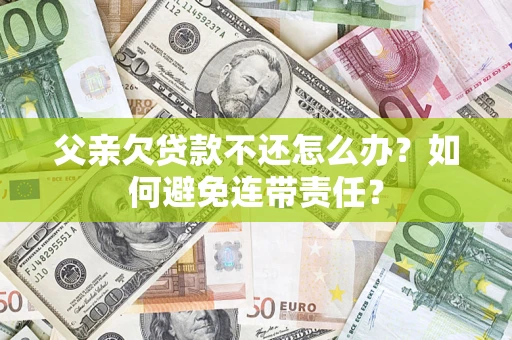 武汉父亲欠贷款不还怎么办？如何避免连带责任？