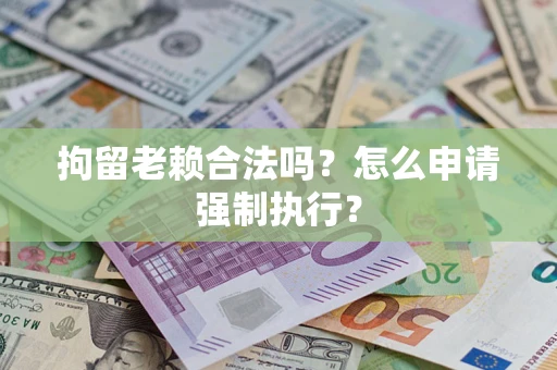武汉拘留老赖合法吗？怎么申请强制执行？