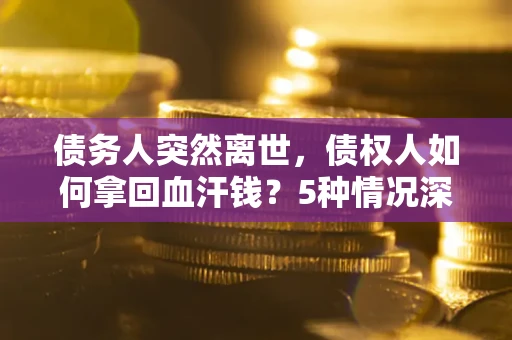 武汉债务人突然离世，债权人如何拿回血汗钱？5种情况深度解析