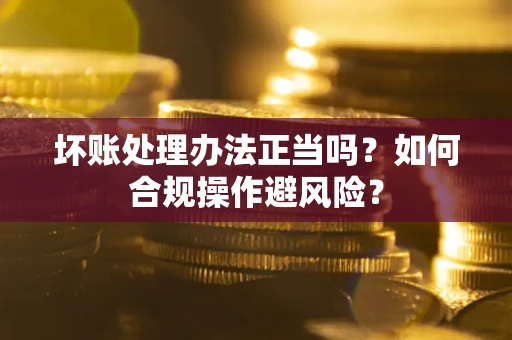 武汉坏账处理办法正当吗？如何合规操作避风险？