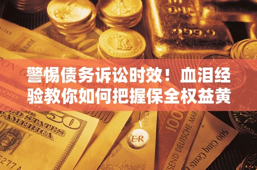 武汉警惕债务诉讼时效！血泪经验教你如何把握保全权益黄金期