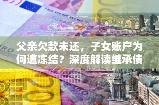 武汉父亲欠款未还，子女账户为何遭冻结？深度解读继承债务迷局
