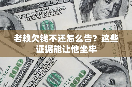 武汉老赖欠钱不还怎么告？这些证据能让他坐牢
