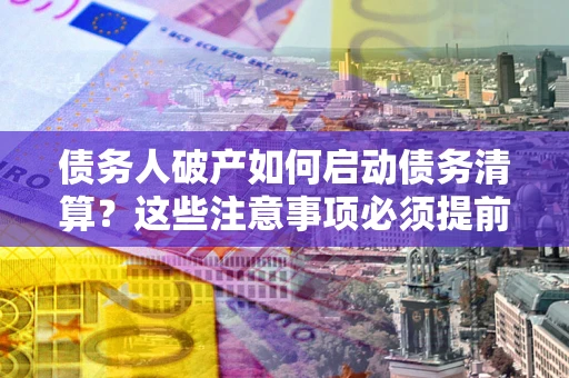 武汉债务人破产如何启动债务清算？这些注意事项必须提前知道