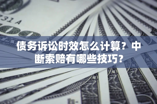 武汉债务诉讼时效怎么计算？中断索赔有哪些技巧？