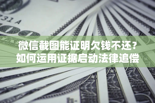 武汉微信截图能证明欠钱不还？如何运用证据启动法律追偿程序？