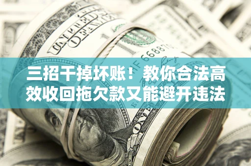 武汉三招干掉坏账！教你合法高效收回拖欠款又能避开违法雷区