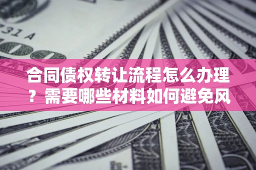 武汉合同债权转让流程怎么办理？需要哪些材料如何避免风险？