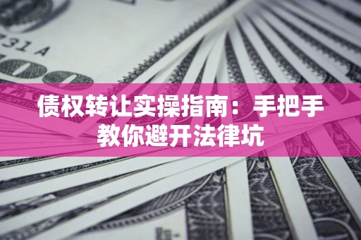 武汉债权转让实操指南：手把手教你避开法律坑