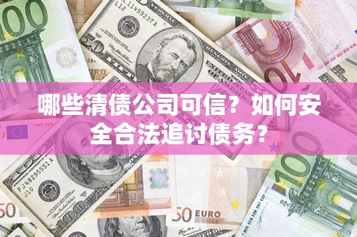 武汉哪些清债公司可信？如何安全合法追讨债务？