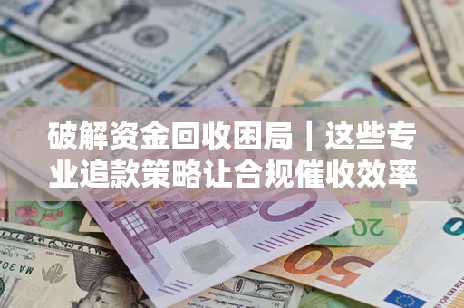 武汉破解资金回收困局｜这些专业追款策略让合规催收效率翻倍