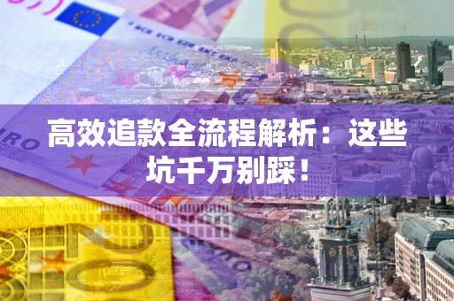 武汉高效追款全流程解析：这些坑千万别踩！