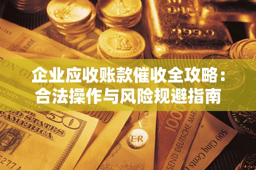 武汉企业应收账款催收全攻略：合法操作与风险规避指南