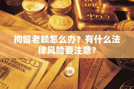 武汉拘留老赖怎么办？有什么法律风险要注意？
