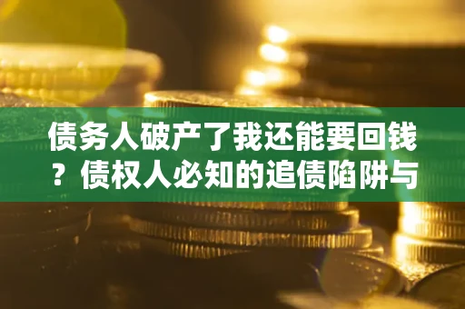 武汉债务人破产了我还能要回钱？债权人必知的追债陷阱与破局之道