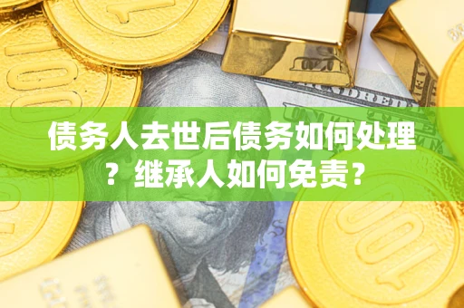 武汉债务人去世后债务如何处理？继承人如何免责？