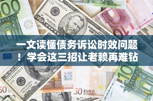 武汉一文读懂债务诉讼时效问题！学会这三招让老赖再难钻空子