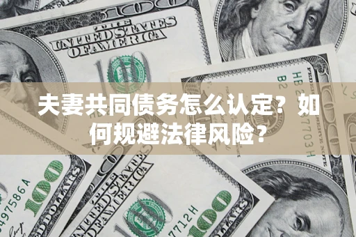 武汉夫妻共同债务怎么认定？如何规避法律风险？